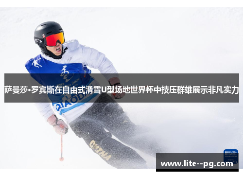 萨曼莎·罗宾斯在自由式滑雪U型场地世界杯中技压群雄展示非凡实力