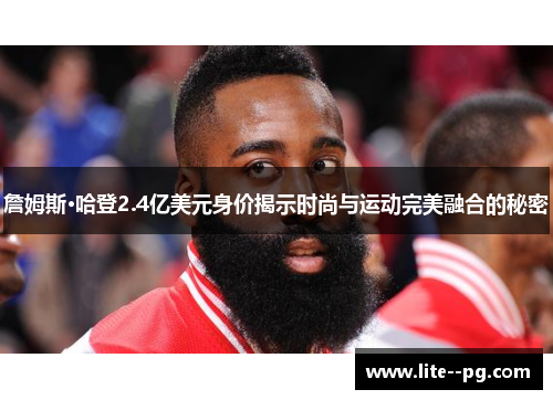 詹姆斯·哈登2.4亿美元身价揭示时尚与运动完美融合的秘密