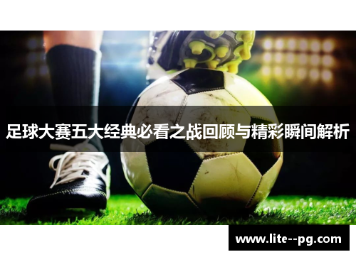 足球大赛五大经典必看之战回顾与精彩瞬间解析