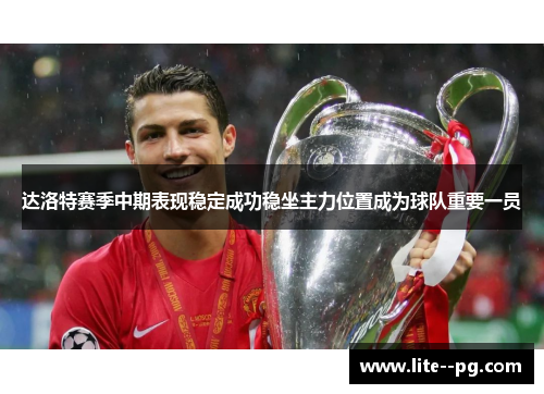 达洛特赛季中期表现稳定成功稳坐主力位置成为球队重要一员