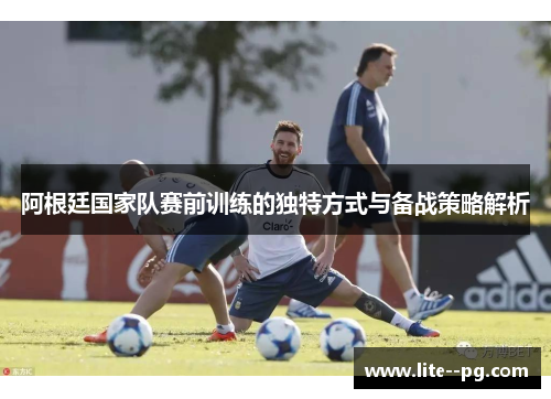 阿根廷国家队赛前训练的独特方式与备战策略解析