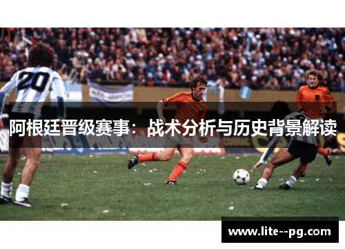 阿根廷晋级赛事：战术分析与历史背景解读