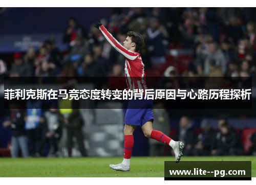 菲利克斯在马竞态度转变的背后原因与心路历程探析