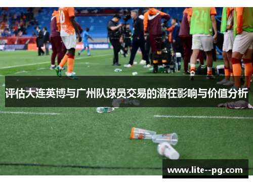 评估大连英博与广州队球员交易的潜在影响与价值分析