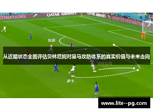 从近期状态全面评估贝林厄姆对皇马攻防体系的真实价值与未来走向