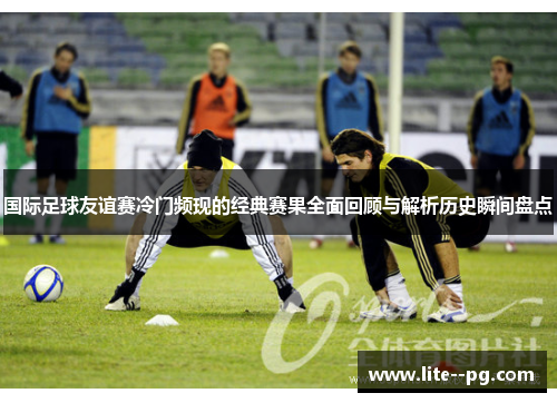 国际足球友谊赛冷门频现的经典赛果全面回顾与解析历史瞬间盘点