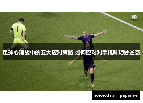 足球心理战中的五大应对策略 如何应对对手挑衅巧妙逆袭