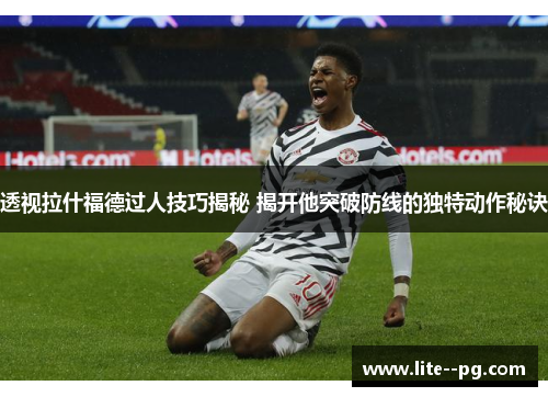透视拉什福德过人技巧揭秘 揭开他突破防线的独特动作秘诀