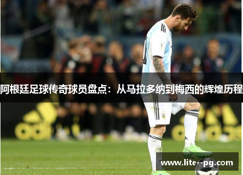 阿根廷足球传奇球员盘点：从马拉多纳到梅西的辉煌历程