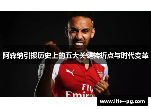 阿森纳引援历史上的五大关键转折点与时代变革
