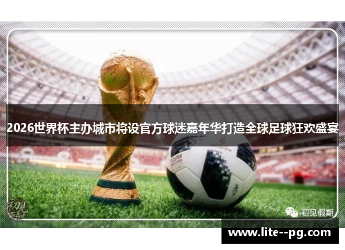 2026世界杯主办城市将设官方球迷嘉年华打造全球足球狂欢盛宴