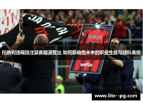 托纳利违规投注禁赛期满复出 如何影响他未来的职业生涯与球队表现