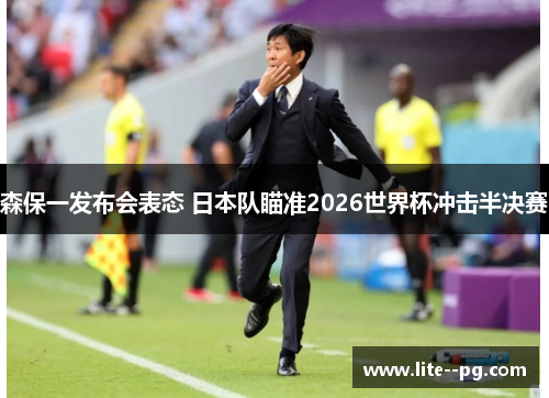 森保一发布会表态 日本队瞄准2026世界杯冲击半决赛