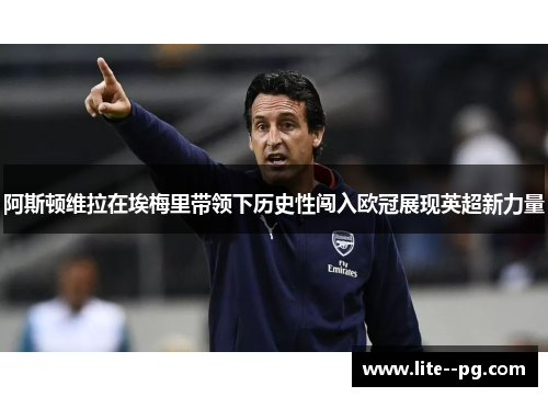 阿斯顿维拉在埃梅里带领下历史性闯入欧冠展现英超新力量