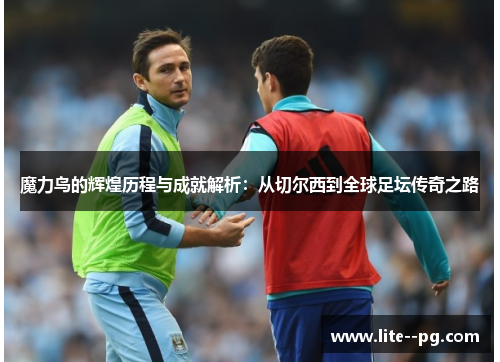 魔力鸟的辉煌历程与成就解析：从切尔西到全球足坛传奇之路