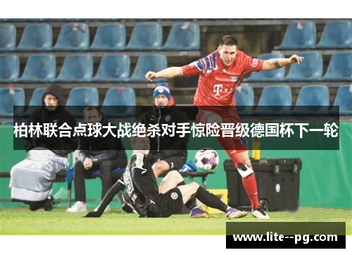 柏林联合点球大战绝杀对手惊险晋级德国杯下一轮