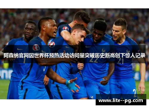 阿森纳官网因世界杯预热活动访问量突破历史新高创下惊人记录